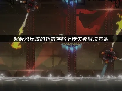 超级忍反攻的斩击存档上传失败解决方案！