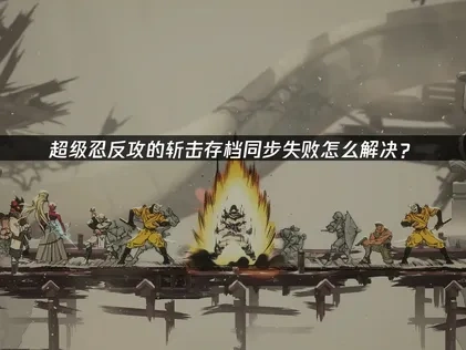 超级忍反攻的斩击存档同步失败怎么解决？