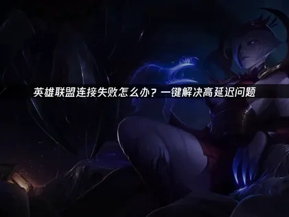 英雄联盟连接失败怎么办？一键解决高延迟问题！