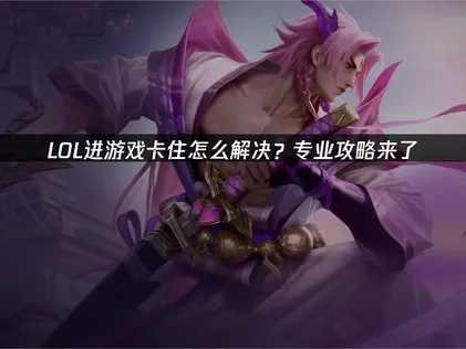 LOL进游戏卡住怎么解决？专业攻略来了！