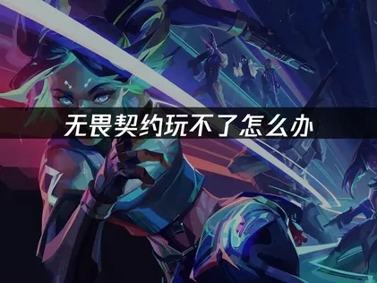 无畏契约玩不了的原因分析与解决策略！