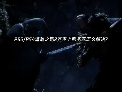 全面攻克PS5/PS4流放之路2连不上服务器的问题障碍！