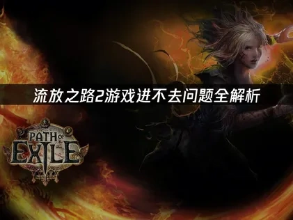 流放之路2游戏进不去的解决全攻略！