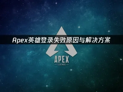 Apex英雄登录失败原因与解决方案！