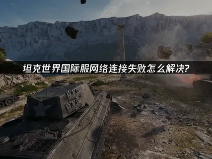 坦克世界国际服网络连接失败的根源与高效应对指南！