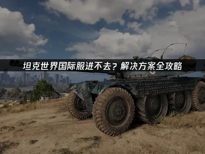 坦克世界国际服进不去？解决方案全攻略！