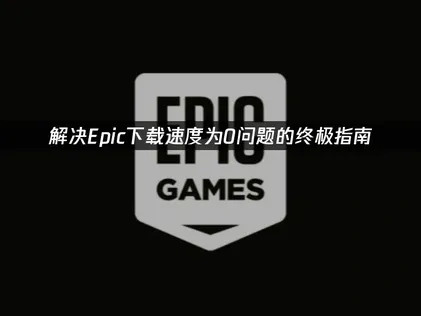 高效优化Epic下载速度为0问题的全面指南！