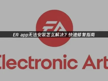 EA app无法安装怎么解决？快速修复指南！