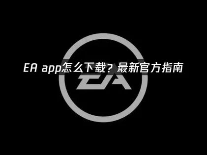 EA App怎么下载？安装流程与网络优化攻略！