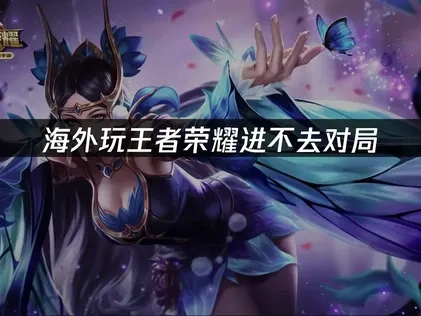 海外玩王者荣耀进不去对局：原因与解决方案！