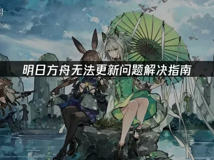 明日方舟无法更新问题解决指南！