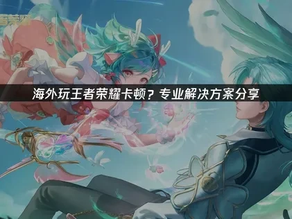 海外玩王者荣耀卡顿？专业解决方案分享！