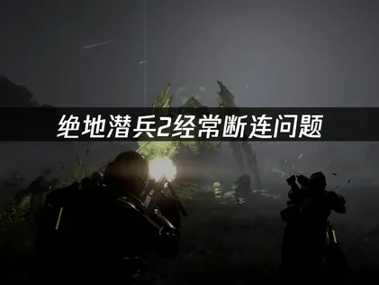 绝地潜兵2经常断连问题：专业解决方案！