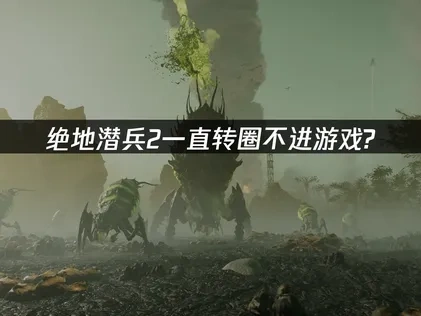 绝地潜兵2一直转圈不进游戏？这样解决最有效！