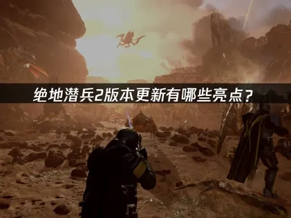 绝地潜兵2版本更新有哪些亮点？