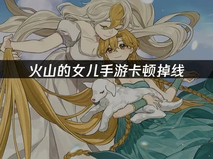 火山的女儿手游加速器解决卡顿掉线！