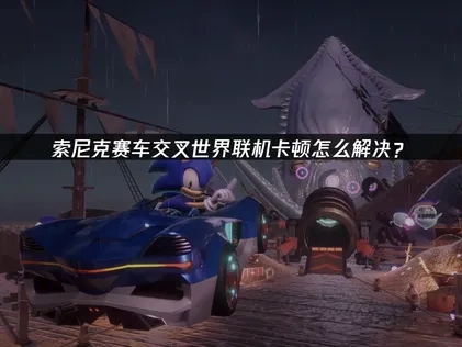 索尼克赛车交叉世界联机卡顿怎么解决？