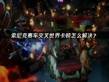 索尼克赛车交叉世界卡顿问题的实用解决指南！