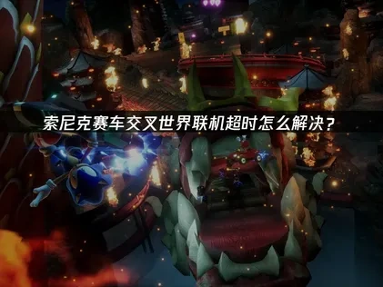 索尼克赛车交叉世界联机超时的高效解决策略！