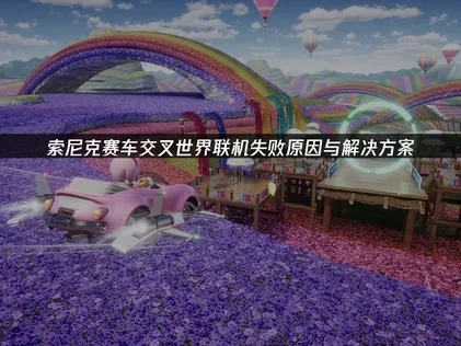 索尼克赛车交叉世界联机失败解析及解决方案！