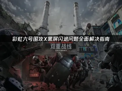 彩虹六号围攻X黑屏闪退问题全面解决指南！