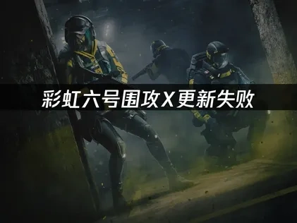 彩虹六号围攻X更新失败：解决方案有哪些？