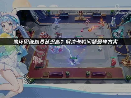 崩坏因缘精灵延迟高？解决卡顿问题最佳方案！