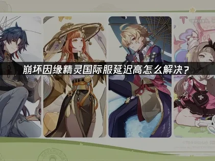 崩坏因缘精灵国际服延迟高怎么解决？