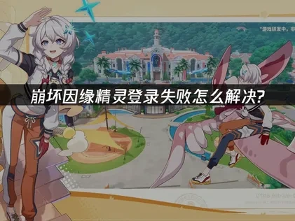 崩坏因缘精灵登录失败的原因与高效解决对策详解！