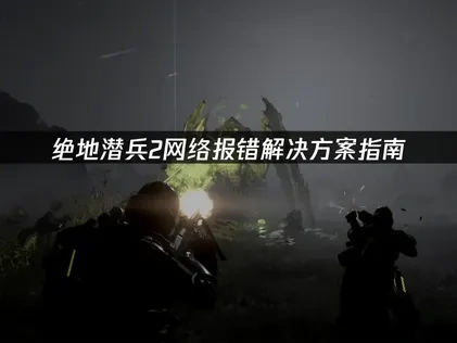 绝地潜兵2网络报错解决方案指南！