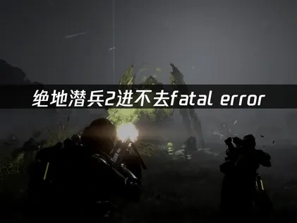 绝地潜兵2进不去fatal error，解决方案全攻略！