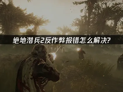 绝地潜兵2反作弊报错难题解决方案！