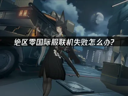 绝区零国际服联机失败怎么办？