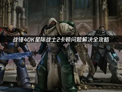 战锤40K星际战士2卡顿问题解决全攻略！
