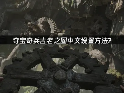 夺宝奇兵古老之圈中文设置教程！详细解析来了！
