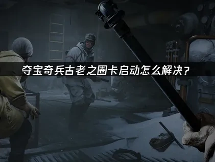夺宝奇兵古老之圈卡启动怎么解决？