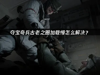 夺宝奇兵古老之圈加载慢怎么解决？