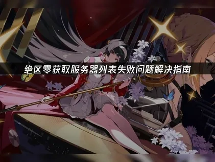 绝区零获取服务器列表失败问题解决指南！