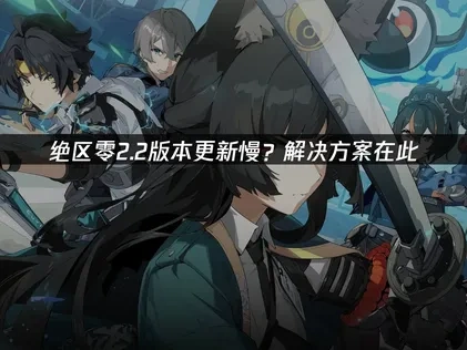 绝区零2.2版本更新慢？解决方案在此！