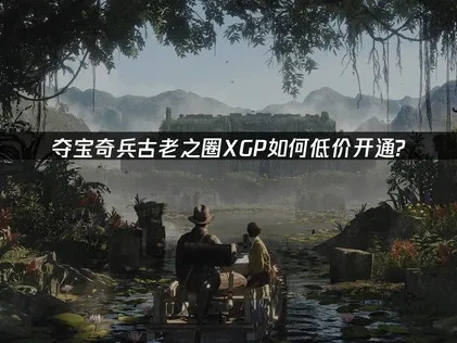 夺宝奇兵古老之圈XGP如何低价开通？最新攻略来了！