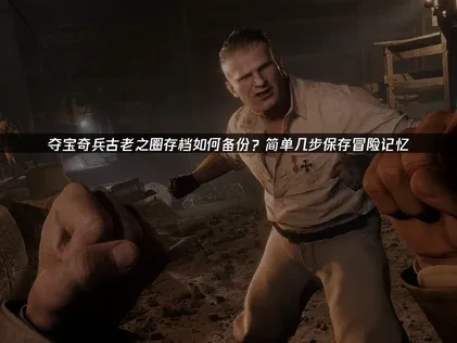 夺宝奇兵古老之圈存档如何备份？简单几步保存冒险记忆！