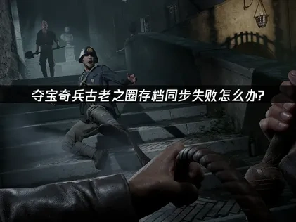 夺宝奇兵古老之圈存档同步失败详解与UU加速器助力方案！