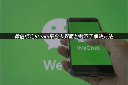 微信绑定Steam平台卡界面加载不了的解决方法！