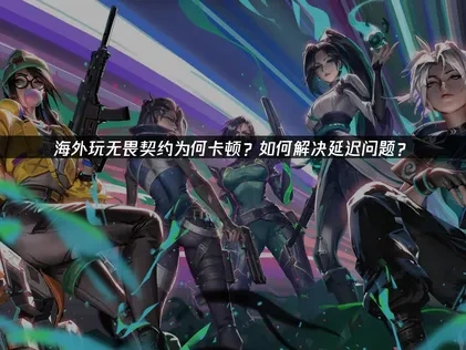 海外玩无畏契约卡顿？如何解决延迟问题？