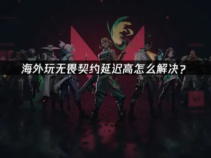 海外玩无畏契约延迟高，如何有效应对延迟与网络卡顿！