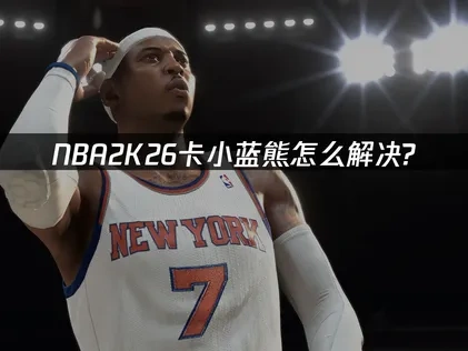 NBA2K26卡小蓝熊问题深度解析与优化策略！