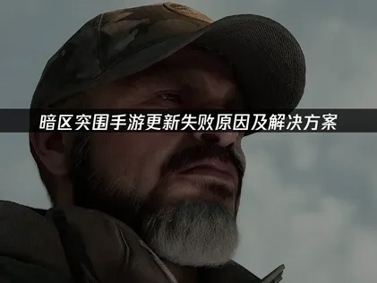 暗区突围手游更新失败原因及解决方案！
