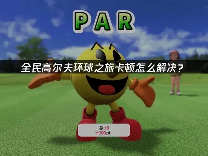 全民高尔夫环球之旅卡顿怎么解决？