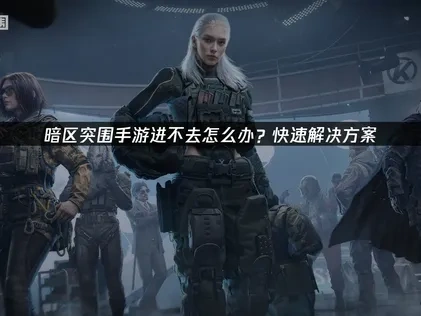 暗区突围手游进不去怎么办？快速解决方案！