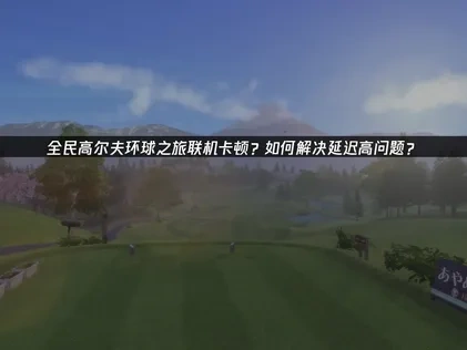 如何解决全民高尔夫环球之旅联机延迟高？